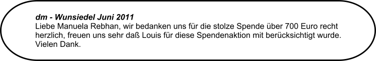 dm - Wunsiedel Juni 2011  Liebe Manuela Rebhan, wir bedanken uns fr die stolze Spende ber 700 Euro recht herzlich, freuen uns sehr da Louis fr diese Spendenaktion mit bercksichtigt wurde. Vielen Dank.