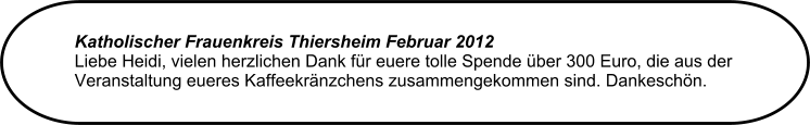 Katholischer Frauenkreis Thiersheim Februar 2012  Liebe Heidi, vielen herzlichen Dank fr euere tolle Spende ber 300 Euro, die aus der Veranstaltung eueres Kaffeekrnzchens zusammengekommen sind. Dankeschn.